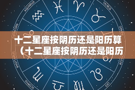 十二星座按阴历还是阳历算（十二星座按阴历还是阳历算的）