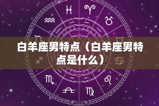 白羊座男特点（白羊座男特点是什么）