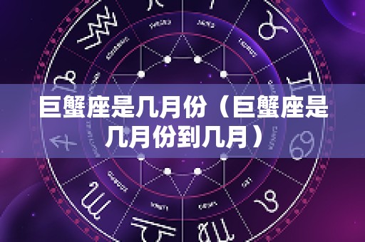巨蟹座是几月份（巨蟹座是几月份到几月）