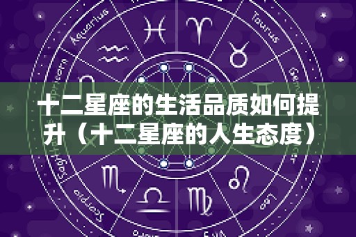 十二星座的生活品质如何提升（十二星座的人生态度）