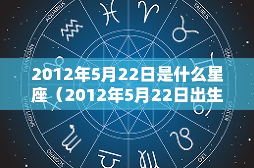 2012年5月22日是什么星座（2012年5月22日出生的人）
