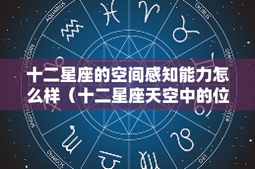 十二星座的空间感知能力怎么样（十二星座天空中的位置）