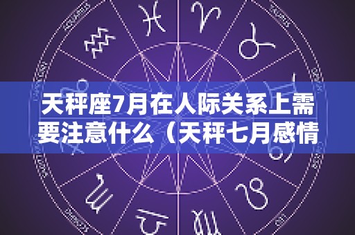 天秤座7月在人际关系上需要注意什么（天秤七月感情）