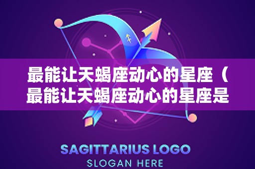 最能让天蝎座动心的星座（最能让天蝎座动心的星座是什么）