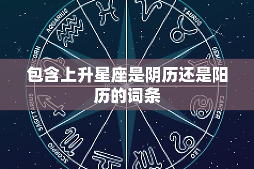 包含上升星座是阴历还是阳历的词条
