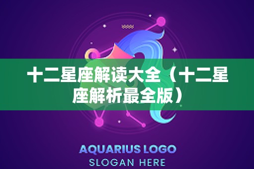 十二星座解读大全（十二星座解析最全版）