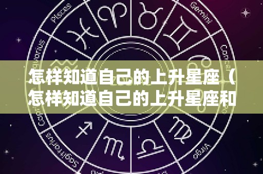 怎样知道自己的上升星座（怎样知道自己的上升星座和月亮星座）