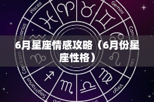 6月星座情感攻略（6月份星座性格）