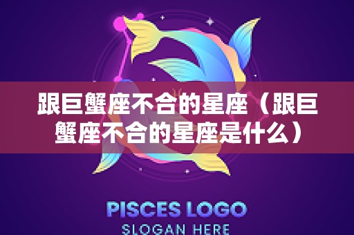 跟巨蟹座不合的星座（跟巨蟹座不合的星座是什么）