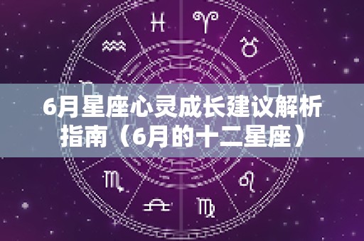 6月星座心灵成长建议解析指南（6月的十二星座）