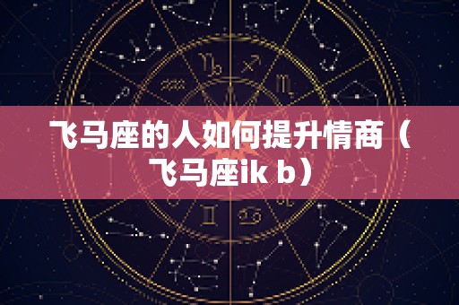飞马座的人如何提升情商（飞马座ik b）