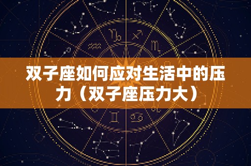 双子座如何应对生活中的压力（双子座压力大）