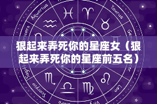 狠起来弄死你的星座女（狠起来弄死你的星座前五名）