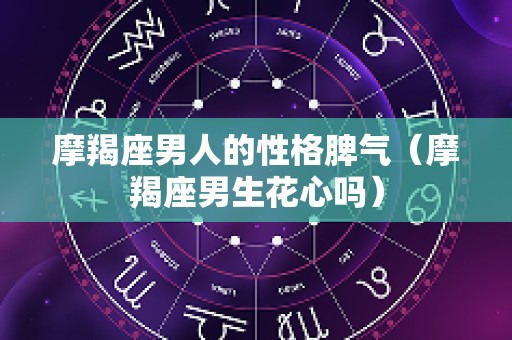 摩羯座男人的性格脾气（摩羯座男生花心吗）