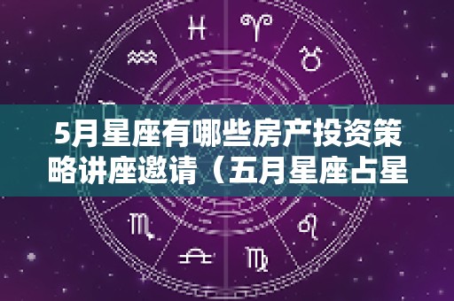 5月星座有哪些房产投资策略讲座邀请（五月星座占星魔法）