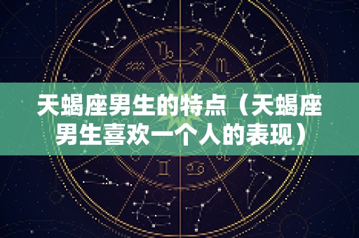 天蝎座男生的特点（天蝎座男生喜欢一个人的表现）