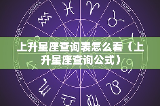 上升星座查询表怎么看（上升星座查询公式）