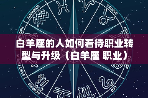 白羊座的人如何看待职业转型与升级（白羊座 职业）