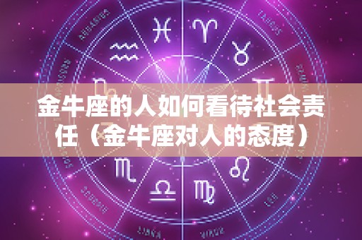 金牛座的人如何看待社会责任（金牛座对人的态度）