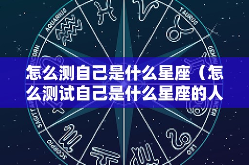怎么测自己是什么星座（怎么测试自己是什么星座的人）