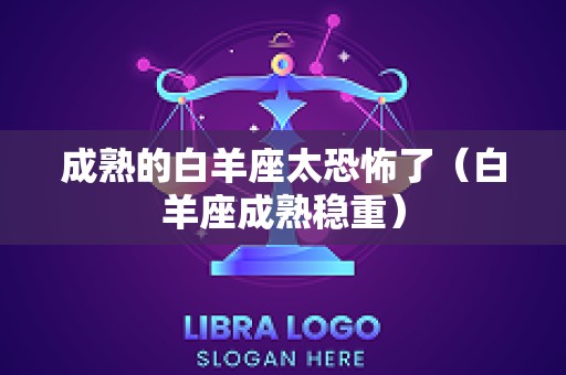 成熟的白羊座太恐怖了（白羊座成熟稳重）