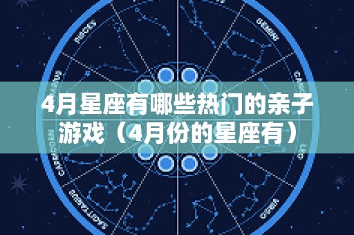 4月星座有哪些热门的亲子游戏（4月份的星座有）