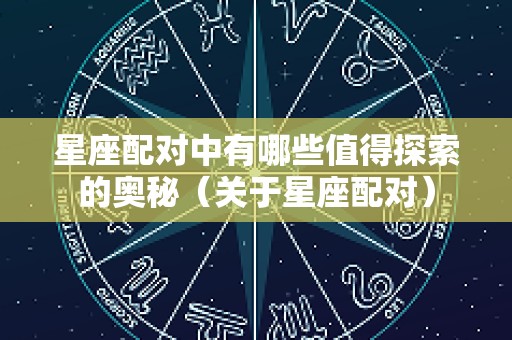 星座配对中有哪些值得探索的奥秘（关于星座配对）