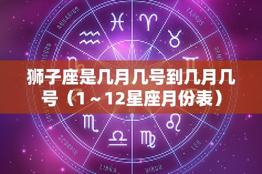 狮子座是几月几号到几月几号（1～12星座月份表）