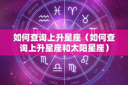 如何查询上升星座（如何查询上升星座和太阳星座）