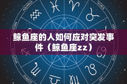 鲸鱼座的人如何应对突发事件（鲸鱼座zz）
