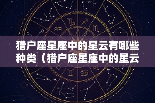 猎户座星座中的星云有哪些种类（猎户座星座中的星云有哪些种类呢）