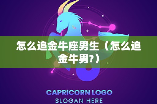 怎么追金牛座男生（怎么追金牛男?）