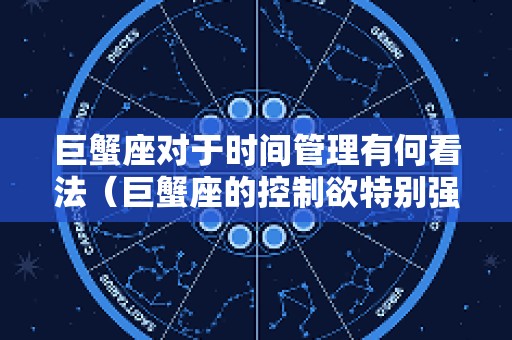 巨蟹座对于时间管理有何看法（巨蟹座的控制欲特别强吗）