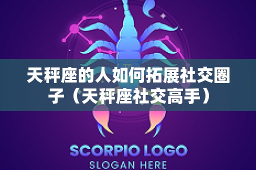 天秤座的人如何拓展社交圈子（天秤座社交高手）