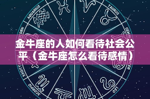 金牛座的人如何看待社会公平（金牛座怎么看待感情）