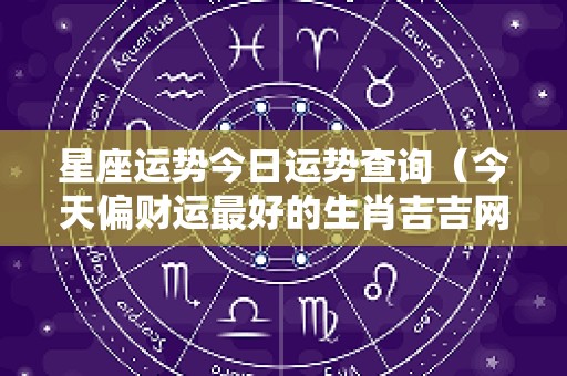 星座运势今日运势查询（今天偏财运最好的生肖吉吉网）
