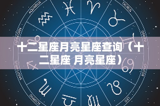 十二星座月亮星座查询（十二星座 月亮星座）