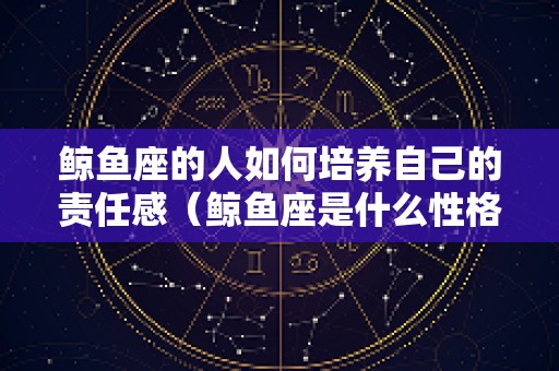 鲸鱼座的人如何培养自己的责任感（鲸鱼座是什么性格）