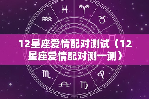 12星座爱情配对测试（12星座爱情配对测一测）