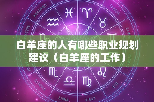 白羊座的人有哪些职业规划建议（白羊座的工作）