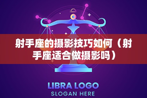 射手座的摄影技巧如何（射手座适合做摄影吗）