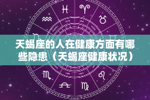 天蝎座的人在健康方面有哪些隐患（天蝎座健康状况）