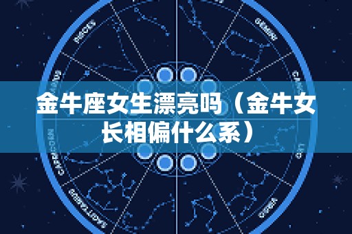 金牛座女生漂亮吗（金牛女长相偏什么系）