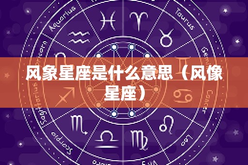 风象星座是什么意思（风像星座）