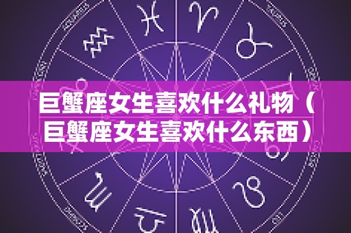 巨蟹座女生喜欢什么礼物（巨蟹座女生喜欢什么东西）