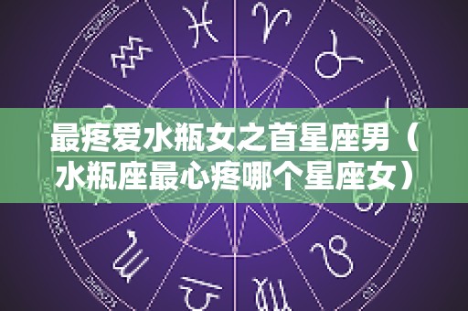 最疼爱水瓶女之首星座男（水瓶座最心疼哪个星座女）