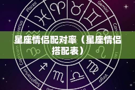 星座情侣配对率（星座情侣搭配表）