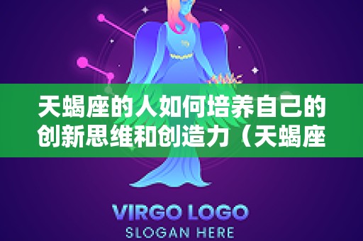天蝎座的人如何培养自己的创新思维和创造力（天蝎座思维方式）