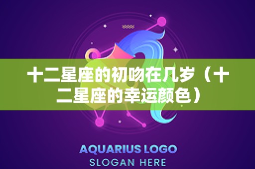 十二星座的初吻在几岁（十二星座的幸运颜色）