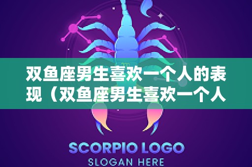 双鱼座男生喜欢一个人的表现（双鱼座男生喜欢一个人的表现）